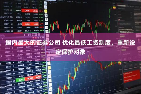 国内最大的证券公司 优化最低工资制度，重新设定保护对象