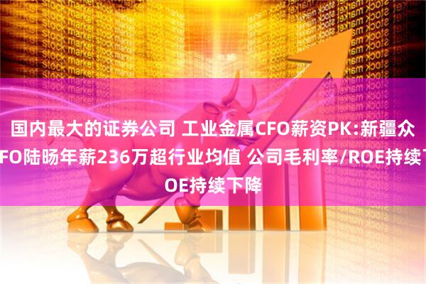 国内最大的证券公司 工业金属CFO薪资PK:新疆众和CFO陆旸年薪236万超行业均值 公司毛利率/ROE持续下降