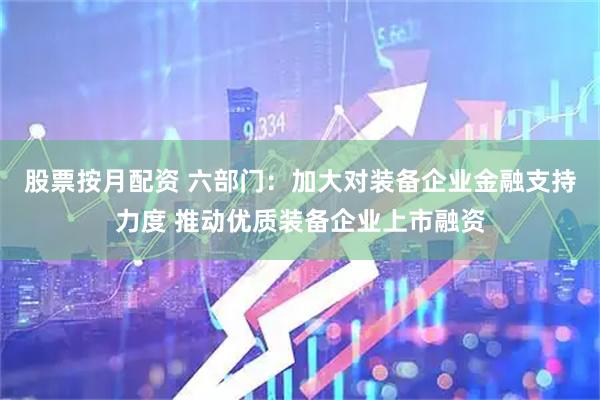 股票按月配资 六部门：加大对装备企业金融支持力度 推动优质装备企业上市融资