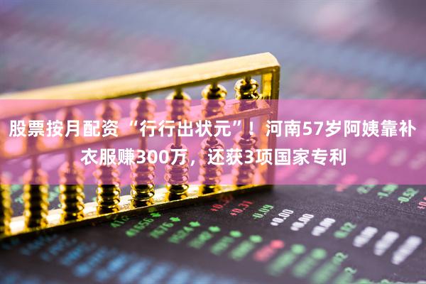 股票按月配资 “行行出状元”！河南57岁阿姨靠补衣服赚300万，还获3项国家专利
