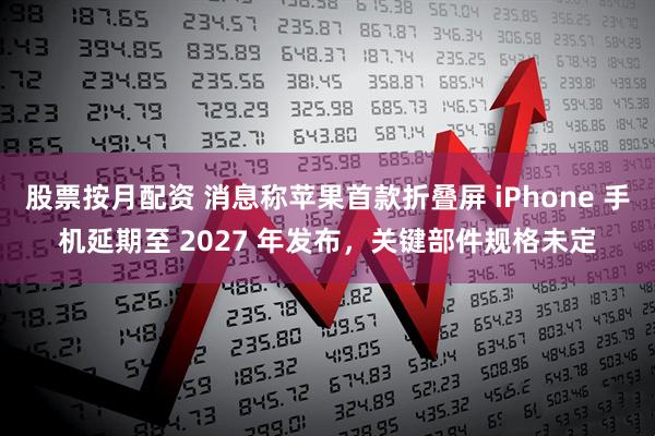 股票按月配资 消息称苹果首款折叠屏 iPhone 手机延期至 2027 年发布，关键部件规格未定