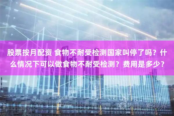 股票按月配资 食物不耐受检测国家叫停了吗？什么情况下可以做食物不耐受检测？费用是多少？
