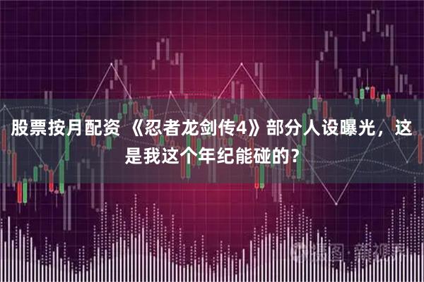 股票按月配资 《忍者龙剑传4》部分人设曝光，这是我这个年纪能碰的？