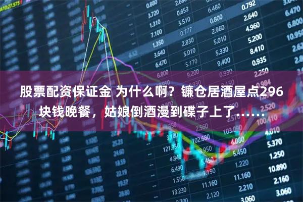 股票配资保证金 为什么啊？镰仓居酒屋点296块钱晚餐，姑娘倒酒漫到碟子上了……