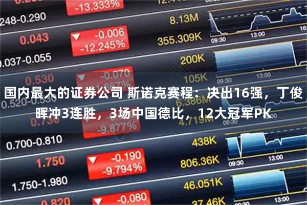 国内最大的证券公司 斯诺克赛程：决出16强，丁俊晖冲3连胜，3场中国德比，12大冠军PK