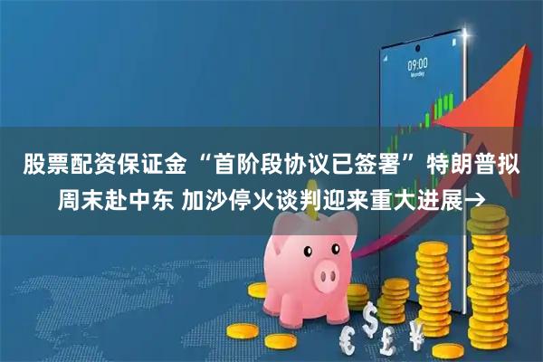 股票配资保证金 “首阶段协议已签署” 特朗普拟周末赴中东 加沙停火谈判迎来重大进展→