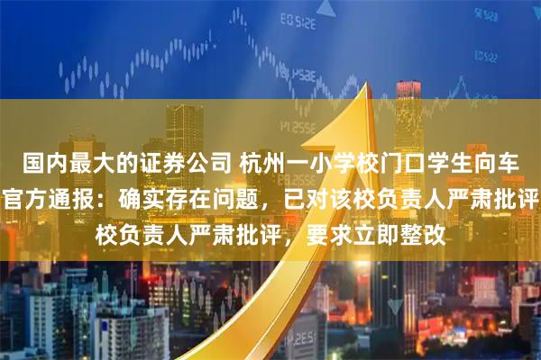 国内最大的证券公司 杭州一小学校门口学生向车辆敬礼引争议，官方通报：确实存在问题，已对该校负责人严肃批评，要求立即整改