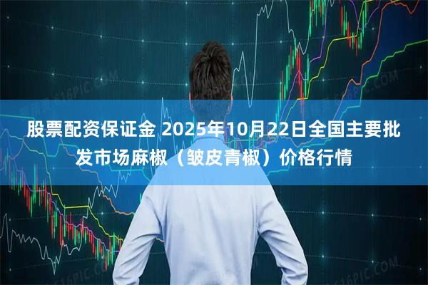 股票配资保证金 2025年10月22日全国主要批发市场麻椒（皱皮青椒）价格行情