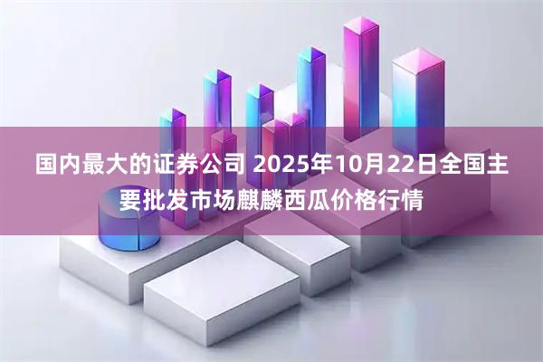 国内最大的证券公司 2025年10月22日全国主要批发市场麒麟西瓜价格行情
