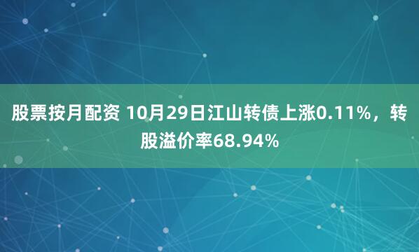 股票按月配资 10月29日江山转债上涨0.11%，转股溢价率68.94%