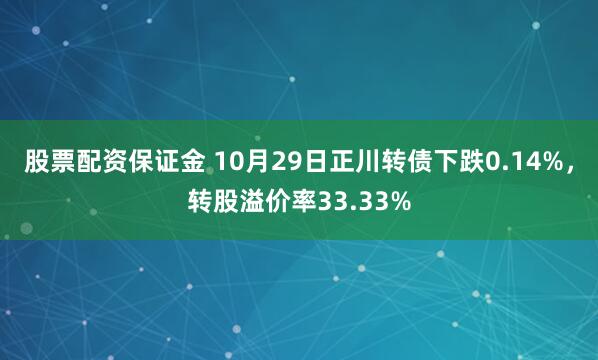 股票配资保证金 10月29日正川转债下跌0.14%，转股溢价率33.33%