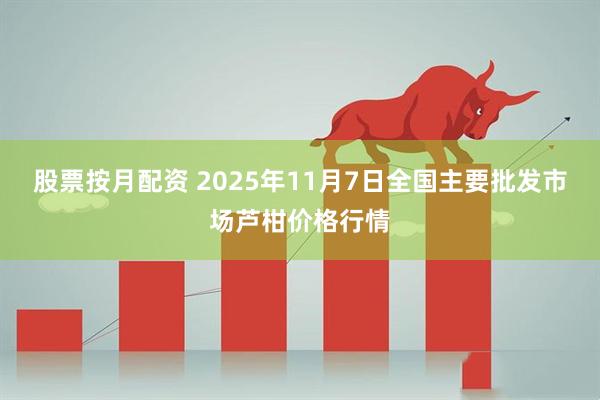 股票按月配资 2025年11月7日全国主要批发市场芦柑价格行情