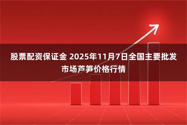 股票配资保证金 2025年11月7日全国主要批发市场芦笋价格行情