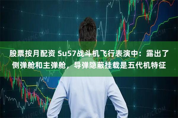 股票按月配资 Su57战斗机飞行表演中：露出了侧弹舱和主弹舱，导弹隐蔽挂载是五代机特征