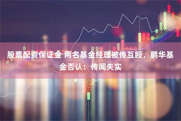 股票配资保证金 两名基金经理被传互殴，鹏华基金否认：传闻失实