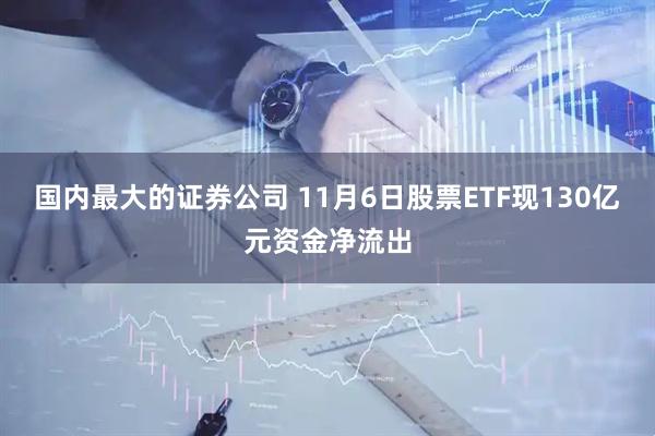 国内最大的证券公司 11月6日股票ETF现130亿元资金净流出