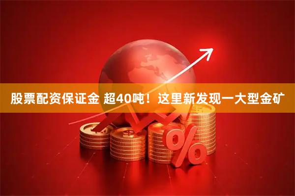 股票配资保证金 超40吨！这里新发现一大型金矿