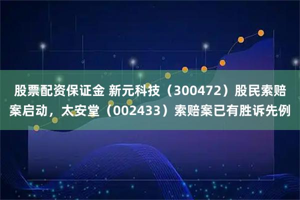 股票配资保证金 新元科技（300472）股民索赔案启动，太安堂（002433）索赔案已有胜诉先例