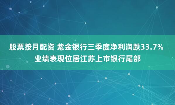 股票按月配资 紫金银行三季度净利润跌33.7% 业绩表现位居江苏上市银行尾部