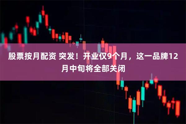 股票按月配资 突发！开业仅9个月，这一品牌12月中旬将全部关闭