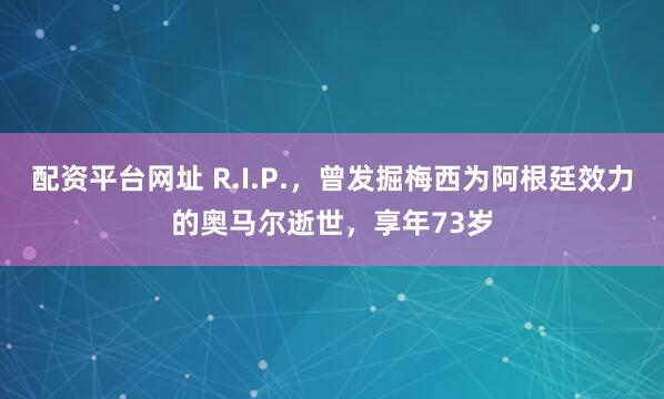 配资平台网址 R.I.P.，曾发掘梅西为阿根廷效力的奥马尔逝世，享年73岁