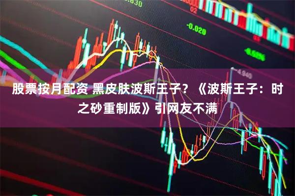 股票按月配资 黑皮肤波斯王子？《波斯王子：时之砂重制版》引网友不满