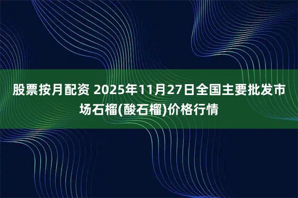 股票按月配资 2025年11月27日全国主要批发市场石榴(酸石榴)价格行情