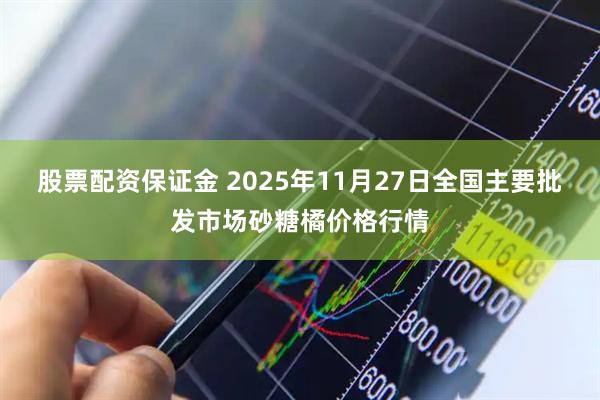股票配资保证金 2025年11月27日全国主要批发市场砂糖橘价格行情