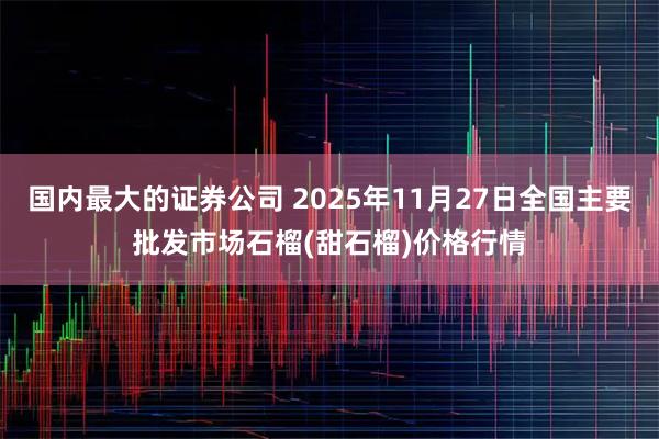 国内最大的证券公司 2025年11月27日全国主要批发市场石榴(甜石榴)价格行情