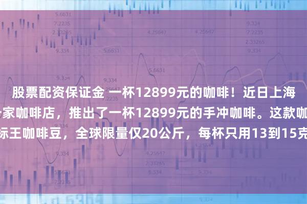 股票配资保证金 一杯12899元的咖啡！近日上海BFC外滩金融中心的一家咖啡店，推出了一杯12899元的手冲咖啡。这款咖啡用的是2025年BOP标王咖啡豆，全球限量仅20公斤，每杯只用13到15克豆子，按1克粉配15毫升水的比例手冲。门店透露，每月都有固定顾客下单品尝这款天价咖啡。