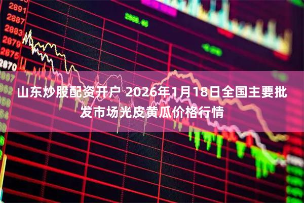 山东炒股配资开户 2026年1月18日全国主要批发市场光皮黄瓜价格行情