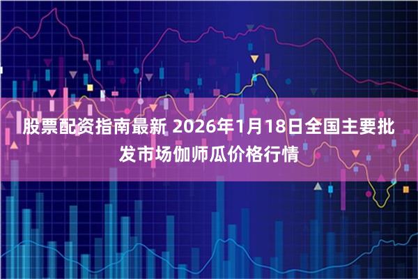 股票配资指南最新 2026年1月18日全国主要批发市场伽师瓜价格行情