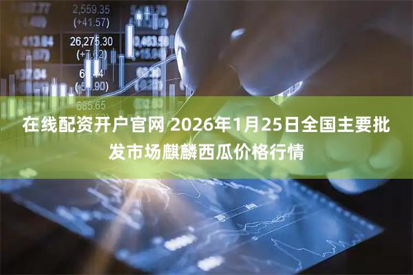 在线配资开户官网 2026年1月25日全国主要批发市场麒麟西瓜价格行情