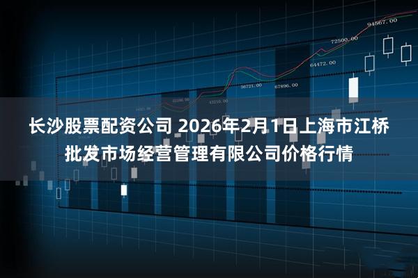 长沙股票配资公司 2026年2月1日上海市江桥批发市场经营管理有限公司价格行情