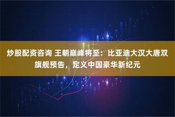 炒股配资咨询 王朝巅峰将至：比亚迪大汉大唐双旗舰预告，定义中国豪华新纪元