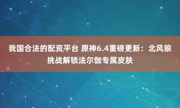 我国合法的配资平台 原神6.4重磅更新：北风狼挑战解锁法尔伽专属皮肤