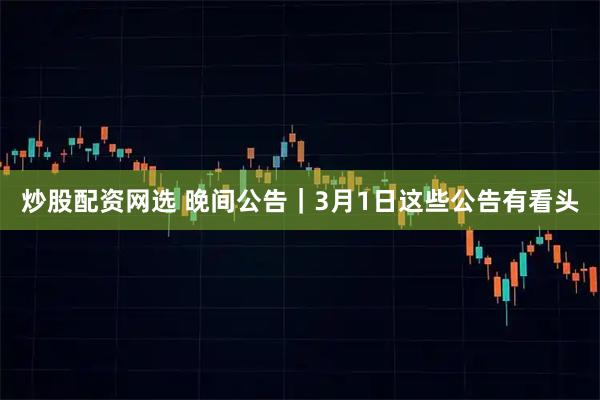 炒股配资网选 晚间公告｜3月1日这些公告有看头