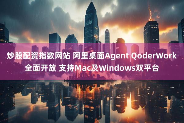 炒股配资指数网站 阿里桌面Agent QoderWork全面开放 支持Mac及Windows双平台