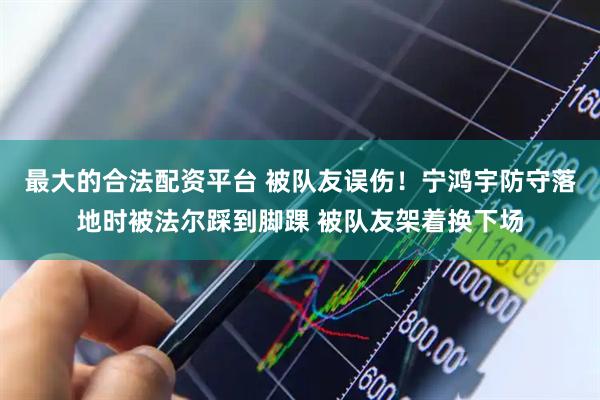 最大的合法配资平台 被队友误伤！宁鸿宇防守落地时被法尔踩到脚踝 被队友架着换下场