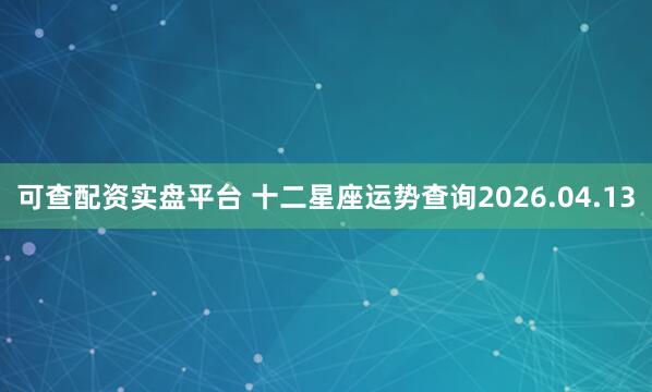 可查配资实盘平台 十二星座运势查询2026.04.13