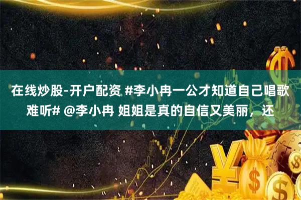 在线炒股-开户配资 #李小冉一公才知道自己唱歌难听# @李小冉 姐姐是真的自信又美丽，还