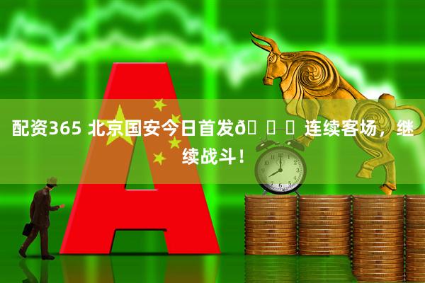 配资365 北京国安今日首发💚连续客场，继续战斗！