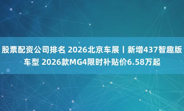 股票配资公司排名 2026北京车展丨新增437智趣版车型 2026款MG4限时补贴价6.58万起