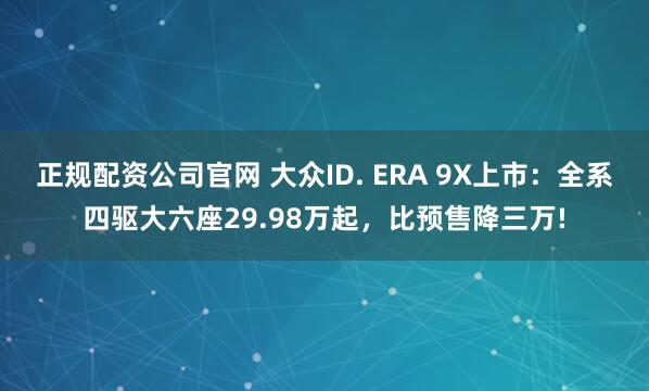 正规配资公司官网 大众ID. ERA 9X上市：全系四驱大六座29.98万起，比预售降三万!