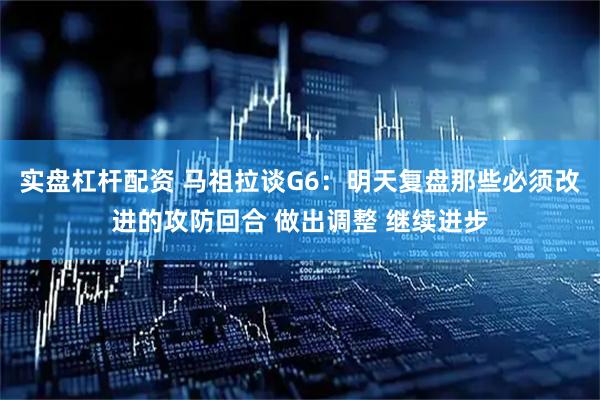 实盘杠杆配资 马祖拉谈G6：明天复盘那些必须改进的攻防回合 做出调整 继续进步