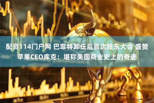 配资114门户网 巴菲特卸任后首次股东大会 盛赞苹果CEO库克：堪称美国商业史上的奇迹