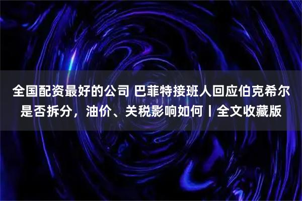 全国配资最好的公司 巴菲特接班人回应伯克希尔是否拆分，油价、关税影响如何丨全文收藏版
