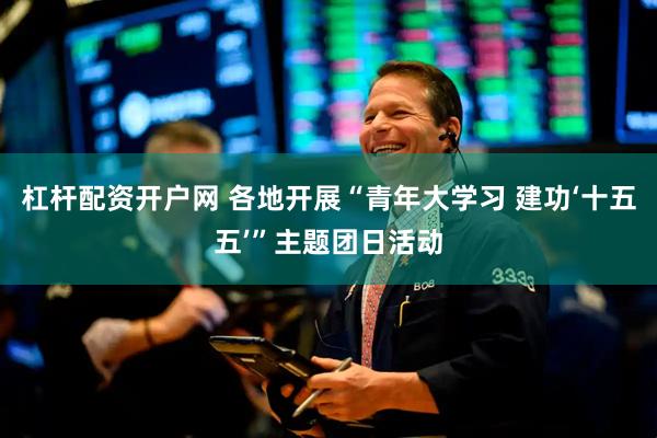 杠杆配资开户网 各地开展“青年大学习 建功‘十五五’”主题团日活动