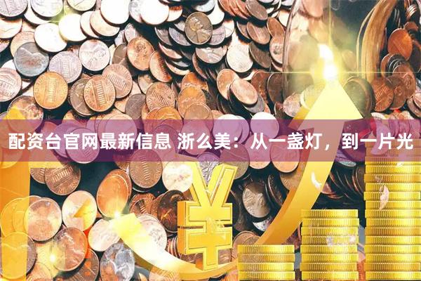配资台官网最新信息 浙么美：从一盏灯，到一片光