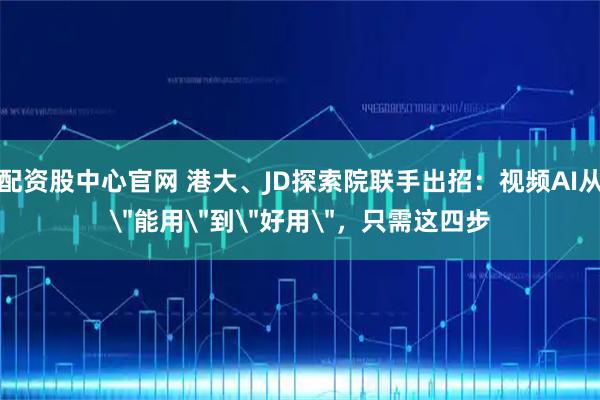 配资股中心官网 港大、JD探索院联手出招：视频AI从＂能用＂到＂好用＂，只需这四步